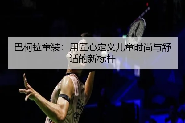 巴柯拉童装：用匠心定义儿童时尚与舒适的新标杆